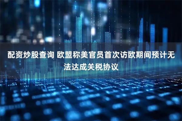 配资炒股查询 欧盟称美官员首次访欧期间预计无法达成关税协议