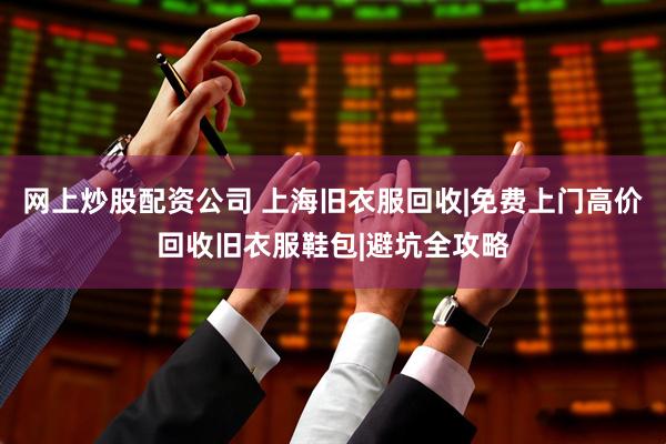 网上炒股配资公司 上海旧衣服回收|免费上门高价回收旧衣服鞋包|避坑全攻略