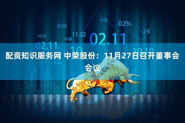 配资知识服务网 中荣股份：11月27日召开董事会会议
