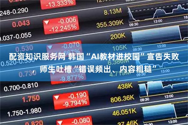 配资知识服务网 韩国“AI教材进校园”宣告失败，师生吐槽“错误频出、内容粗糙”