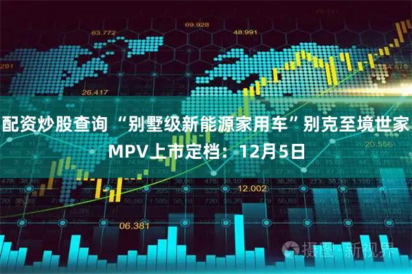 配资炒股查询 “别墅级新能源家用车”别克至境世家MPV上市定档：12月5日