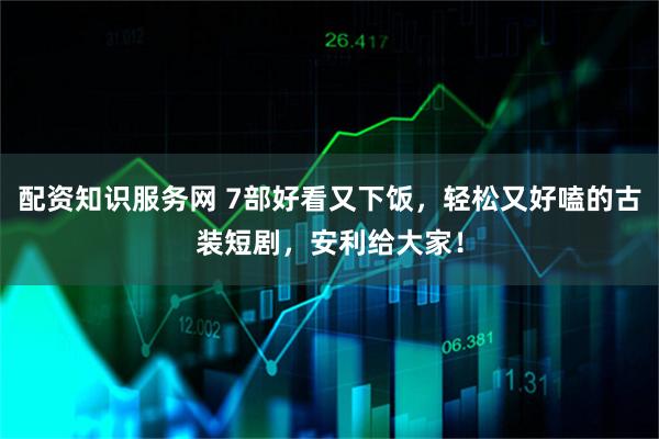 配资知识服务网 7部好看又下饭，轻松又好嗑的古装短剧，安利给大家！