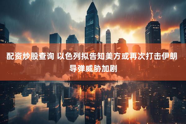 配资炒股查询 以色列拟告知美方或再次打击伊朗 导弹威胁加剧