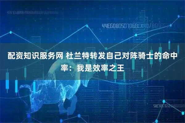 配资知识服务网 杜兰特转发自己对阵骑士的命中率：我是效率之王