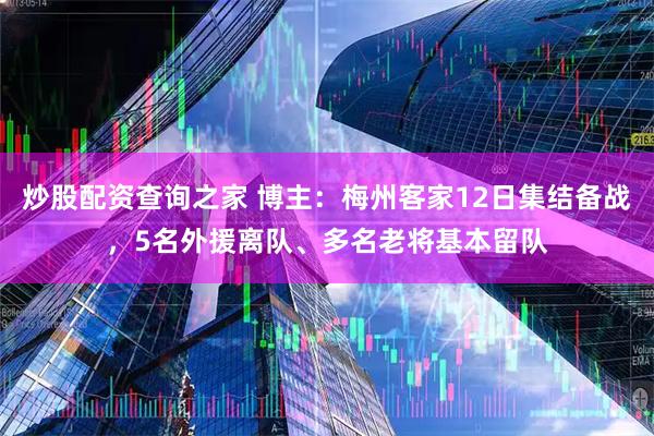 炒股配资查询之家 博主：梅州客家12日集结备战，5名外援离队、多名老将基本留队