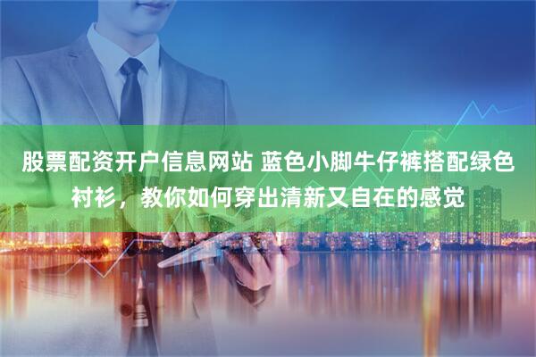 股票配资开户信息网站 蓝色小脚牛仔裤搭配绿色衬衫，教你如何穿出清新又自在的感觉