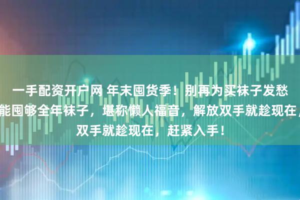 一手配资开户网 年末囤货季!别再为买袜子发愁啦!百元就能囤够全年袜子,堪称懒人福音,解放双手就趁现在,赶紧入手!