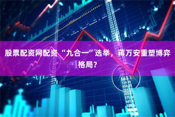 股票配资网配资 “九合一”选举，蒋万安重塑博弈格局？