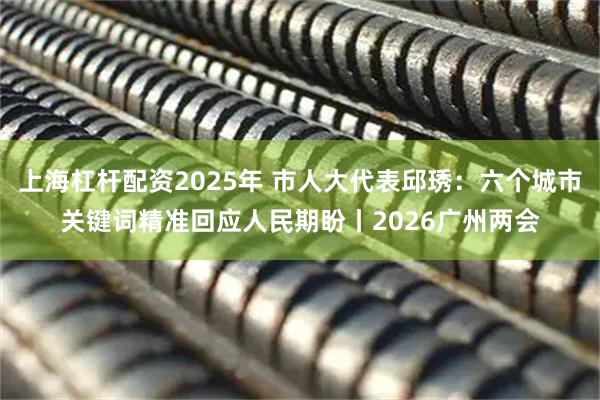 上海杠杆配资2025年 市人大代表邱琇：六个城市关键词精准回应人民期盼丨2026广州两会