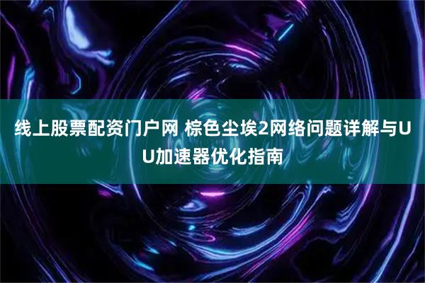 线上股票配资门户网 棕色尘埃2网络问题详解与UU加速器优化指南