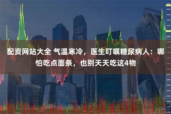 配资网站大全 气温寒冷，医生叮嘱糖尿病人：哪怕吃点面条，也别天天吃这4物