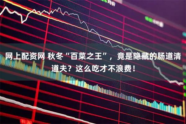 网上配资网 秋冬“百菜之王”，竟是隐藏的肠道清道夫？这么吃才不浪费！