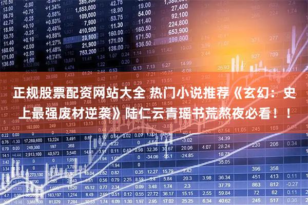 正规股票配资网站大全 热门小说推荐《玄幻：史上最强废材逆袭》陆仁云青瑶书荒熬夜必看！！