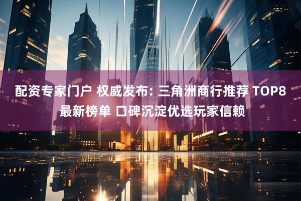 配资专家门户 权威发布: 三角洲商行推荐 TOP8 最新榜单 口碑沉淀优选玩家信赖