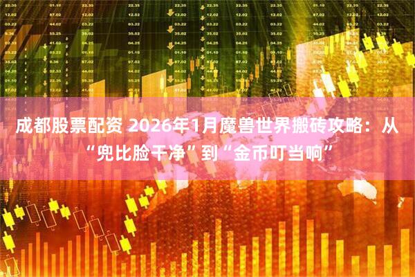 成都股票配资 2026年1月魔兽世界搬砖攻略：从“兜比脸干净”到“金币叮当响”