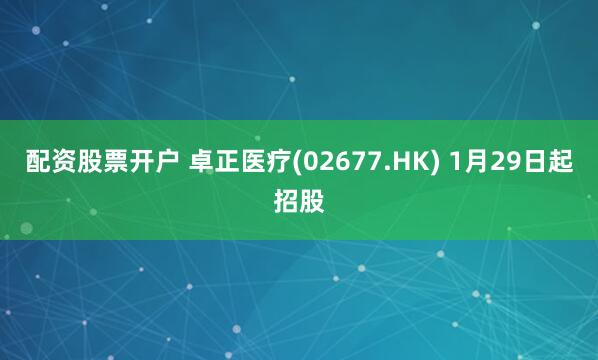 配资股票开户 卓正医疗(02677.HK) 1月29日起招股