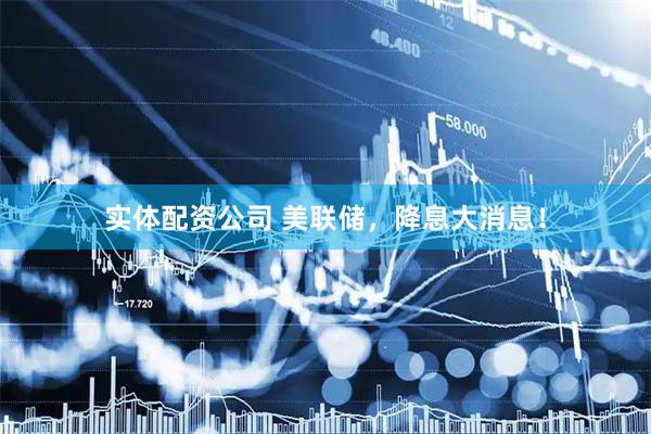 实体配资公司 美联储，降息大消息！