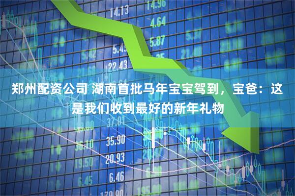 郑州配资公司 湖南首批马年宝宝驾到，宝爸：这是我们收到最好的新年礼物