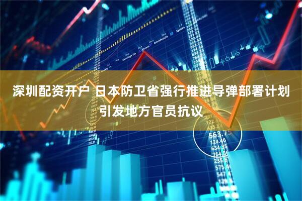 深圳配资开户 日本防卫省强行推进导弹部署计划引发地方官员抗议