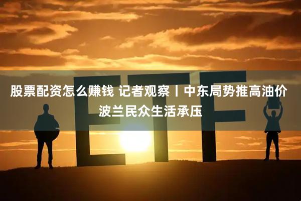 股票配资怎么赚钱 记者观察丨中东局势推高油价 波兰民众生活承压