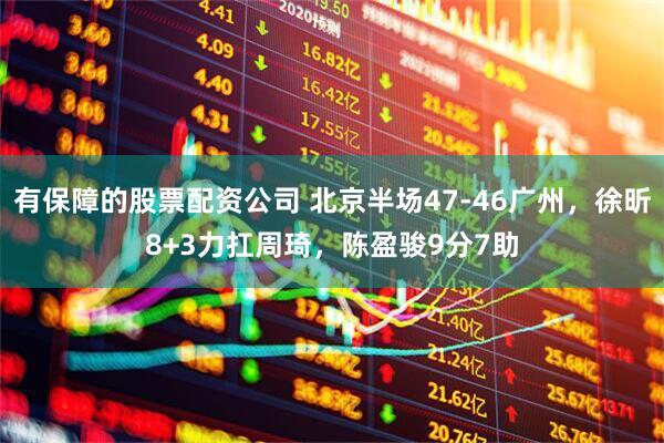 有保障的股票配资公司 北京半场47-46广州，徐昕8+3力扛周琦，陈盈骏9分7助