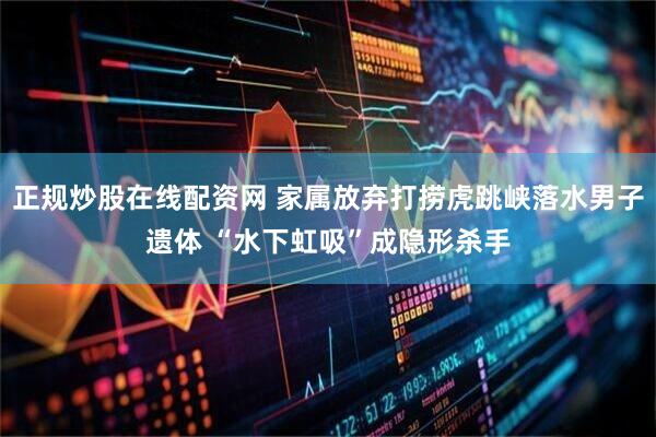 正规炒股在线配资网 家属放弃打捞虎跳峡落水男子遗体 “水下虹吸”成隐形杀手