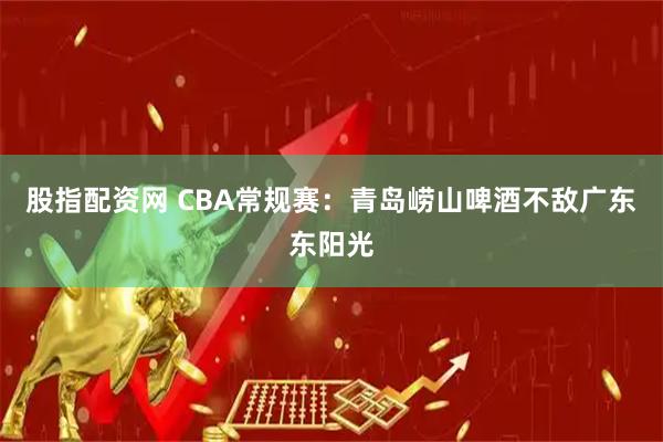 股指配资网 CBA常规赛：青岛崂山啤酒不敌广东东阳光
