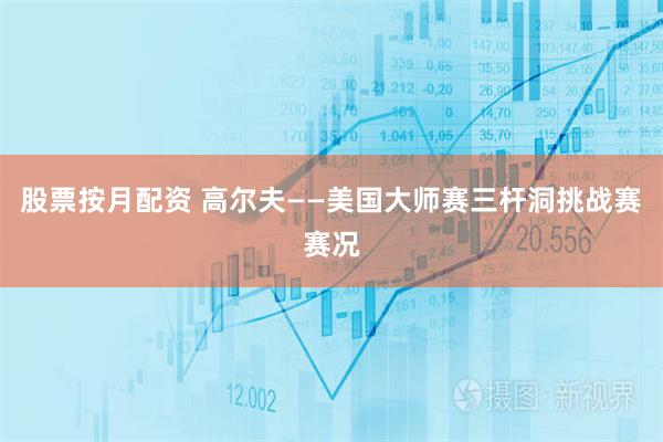 股票按月配资 高尔夫——美国大师赛三杆洞挑战赛赛况
