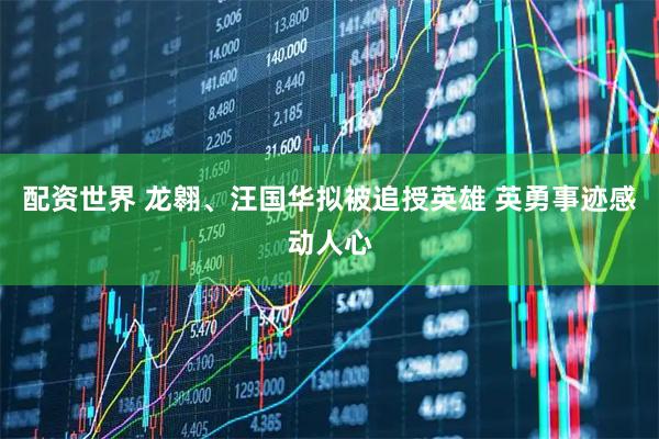配资世界 龙翱、汪国华拟被追授英雄 英勇事迹感动人心