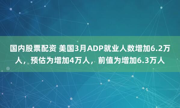 国内股票配资 美国3月ADP就业人数增加6.2万人，预估为增加4万人，前值为增加6.3万人