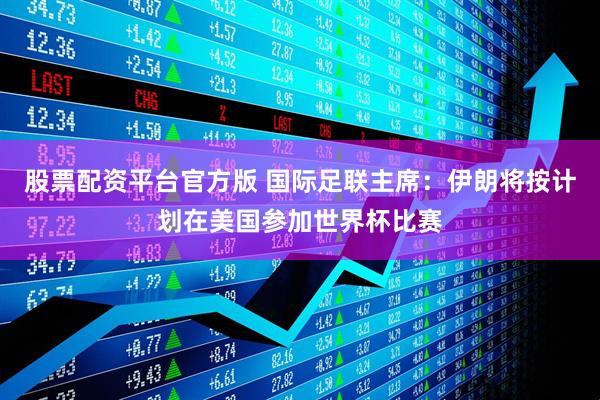 股票配资平台官方版 国际足联主席：伊朗将按计划在美国参加世界杯比赛