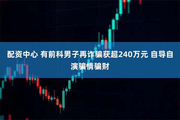 配资中心 有前科男子再诈骗获超240万元 自导自演骗情骗财