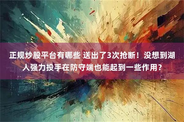 正规炒股平台有哪些 送出了3次抢断！没想到湖人强力投手在防守端也能起到一些作用？