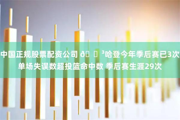 中国正规股票配资公司 😳哈登今年季后赛已3次单场失误数超投篮命中数 季后赛生涯29次