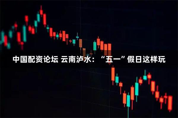 中国配资论坛 云南泸水：“五一”假日这样玩
