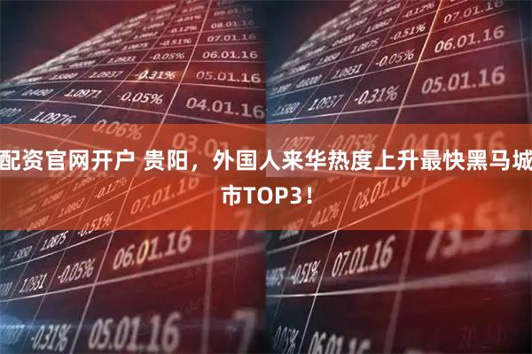 配资官网开户 贵阳，外国人来华热度上升最快黑马城市TOP3！