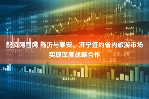 配资网官网 临沂与泰安、济宁签约省内旅游市场实现深度战略合作