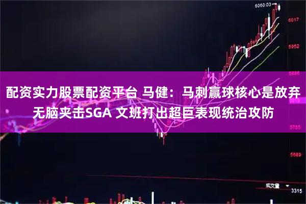 配资实力股票配资平台 马健：马刺赢球核心是放弃无脑夹击SGA 文班打出超巨表现统治攻防