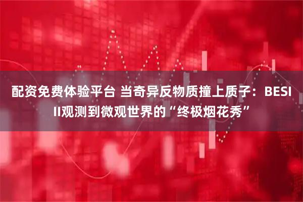 配资免费体验平台 当奇异反物质撞上质子:BESIII观测到微观世界的“终极烟花秀”