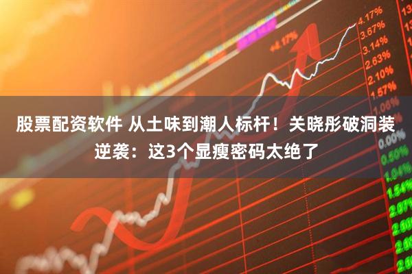 股票配资软件 从土味到潮人标杆！关晓彤破洞装逆袭：这3个显瘦密码太绝了