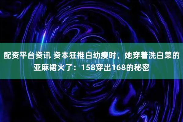 配资平台资讯 资本狂推白幼瘦时，她穿着洗白菜的亚麻裙火了：158穿出168的秘密